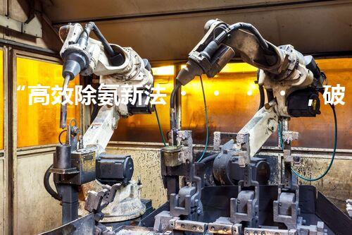 “高效除氨新法，破解氨氮廢水超標(biāo)難題”